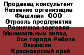 Продавец-консультант › Название организации ­ Фишлайн, ООО › Отрасль предприятия ­ Розничная торговля › Минимальный оклад ­ 25 000 - Все города Работа » Вакансии   . Красноярский край,Талнах г.